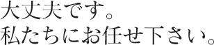 大丈夫です。私たちにお任せ下さい。